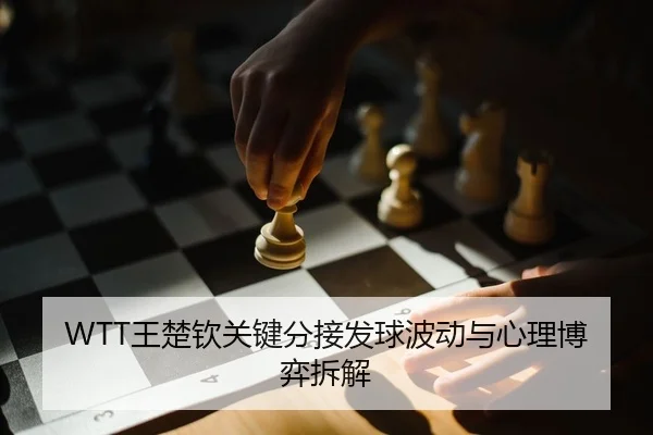 WTT王楚钦关键分接发球波动与心理博弈拆解