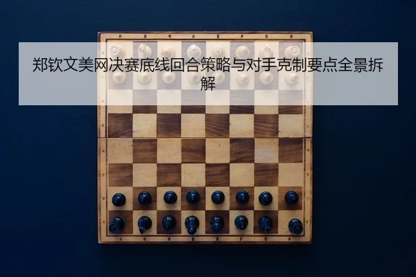 郑钦文美网决赛底线回合策略与对手克制要点全景拆解